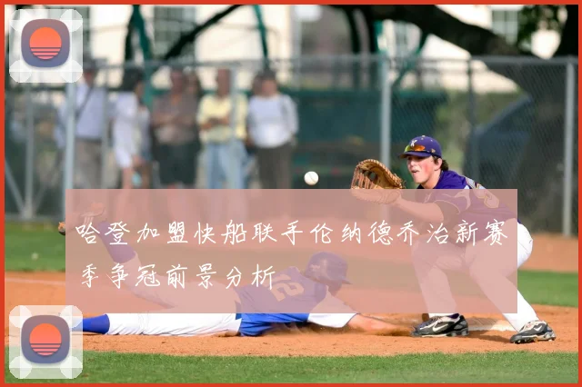 哈登加盟快船联手伦纳德乔治新赛季争冠前景分析
