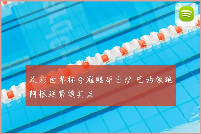 足彩世界杯夺冠赔率出炉 巴西领跑阿根廷紧随其后