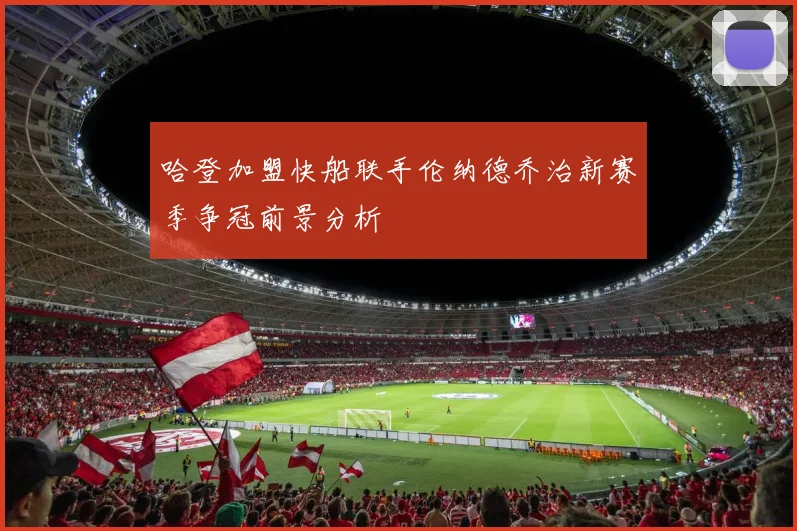 哈登加盟快船联手伦纳德乔治新赛季争冠前景分析