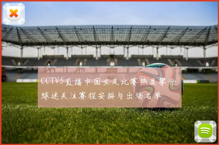 CCTV5直播中国女足比赛热度攀升 球迷关注赛程安排与出场名单