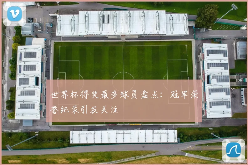世界杯得奖最多球员盘点:冠军荣誉纪录引发关注
