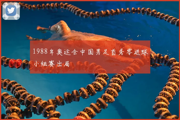 1988年奥运会中国男足首秀零进球小组赛出局