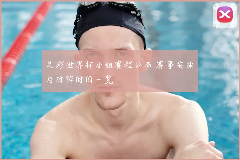足彩世界杯小组赛程公布 赛事安排与对阵时间一览