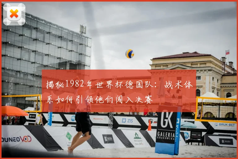 揭秘1982年世界杯德国队：战术体系如何引领他们闯入决赛