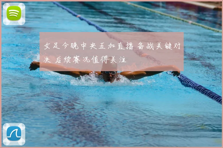 女足今晚中央五加直播 备战关键对决 后续赛况值得关注