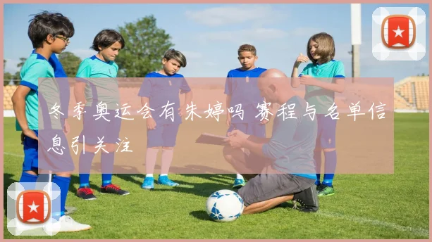 冬季奥运会有朱婷吗 赛程与名单信息引关注