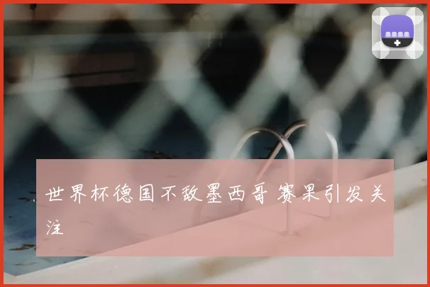 世界杯德国不敌墨西哥 赛果引发关注
