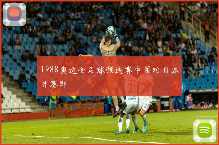 1988奥运会足球预选赛中国对日本开赛即