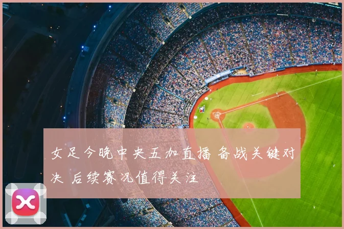 女足今晚中央五加直播 备战关键对决 后续赛况值得关注