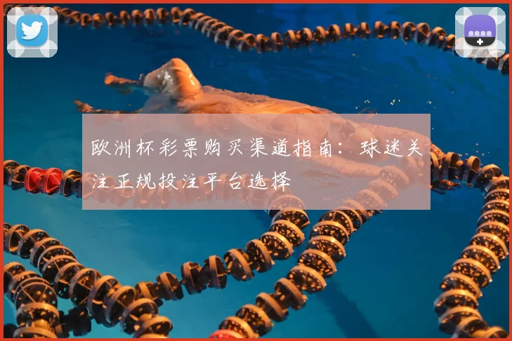 欧洲杯彩票购买渠道指南：球迷关注正规投注平台选择