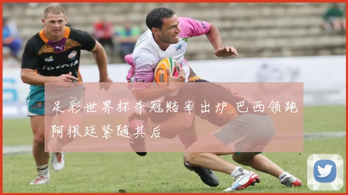 足彩世界杯夺冠赔率出炉 巴西领跑阿根廷紧随其后