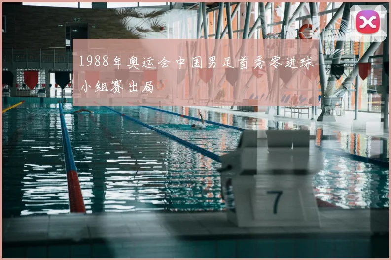 1988年奥运会中国男足首秀零进球小组赛出局