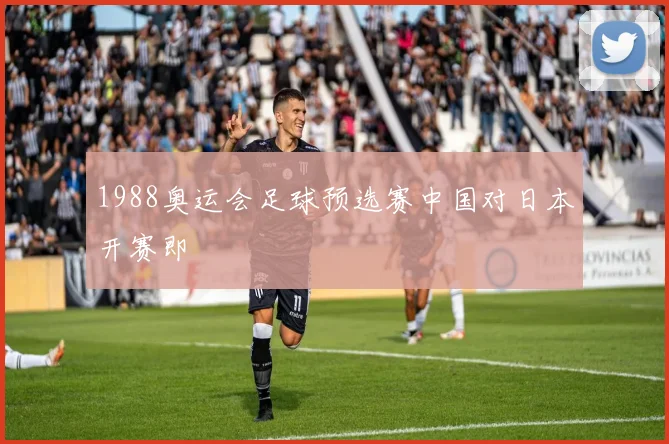 1988奥运会足球预选赛中国对日本开赛即