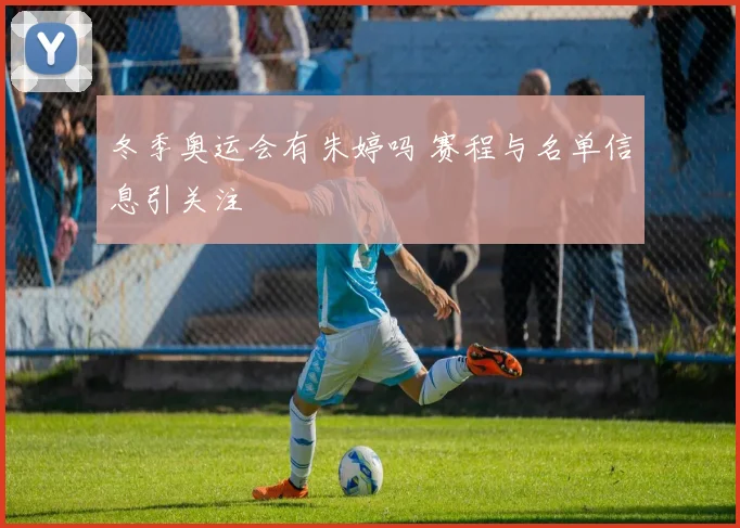 冬季奥运会有朱婷吗 赛程与名单信息引关注
