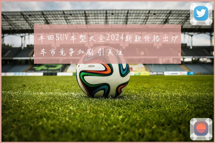 丰田SUV车型大全2024新款价格出炉 车市竞争加剧 引关注