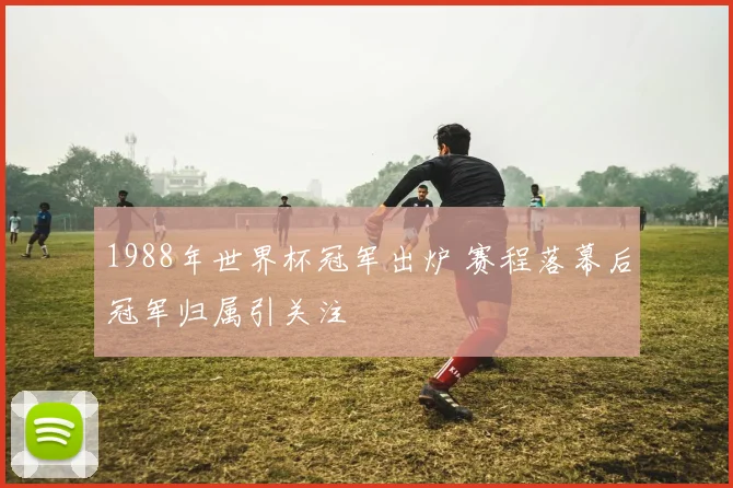 1988年世界杯冠军出炉 赛程落幕后冠军归属引关注