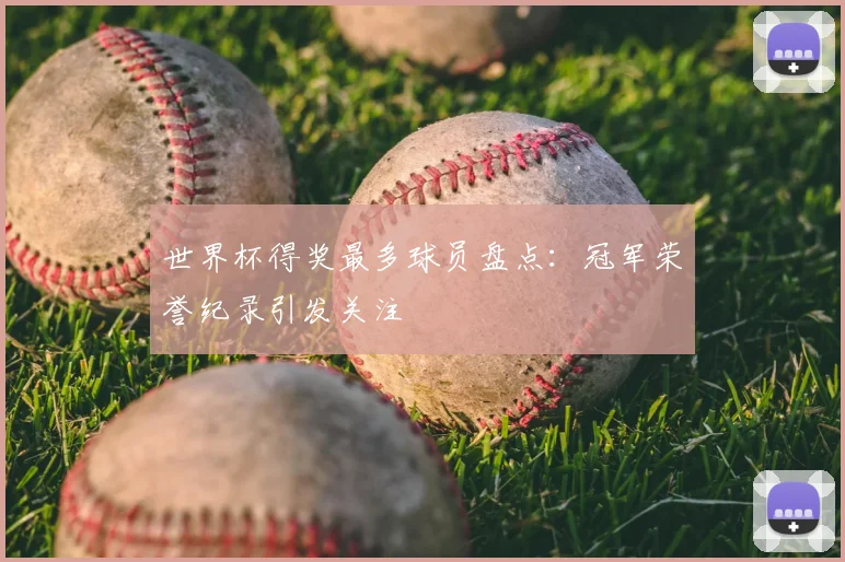 世界杯得奖最多球员盘点:冠军荣誉纪录引发关注