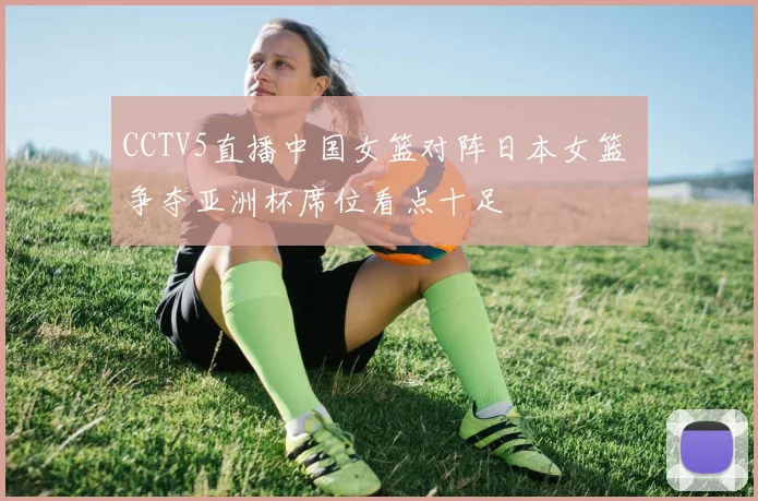 CCTV5直播中国女篮对阵日本女篮 争夺亚洲杯席位看点十足