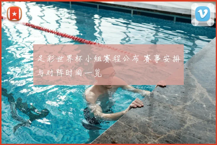 足彩世界杯小组赛程公布 赛事安排与对阵时间一览