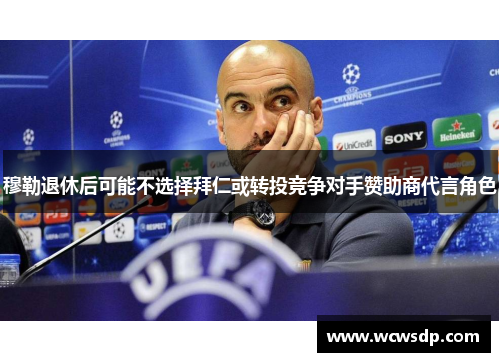 穆勒退休后可能不选择拜仁或转投竞争对手赞助商代言角色