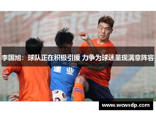 李国旭：球队正在积极引援 力争为球迷呈现满意阵容