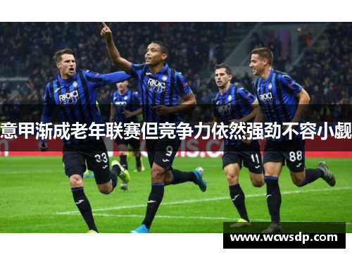 意甲渐成老年联赛但竞争力依然强劲不容小觑